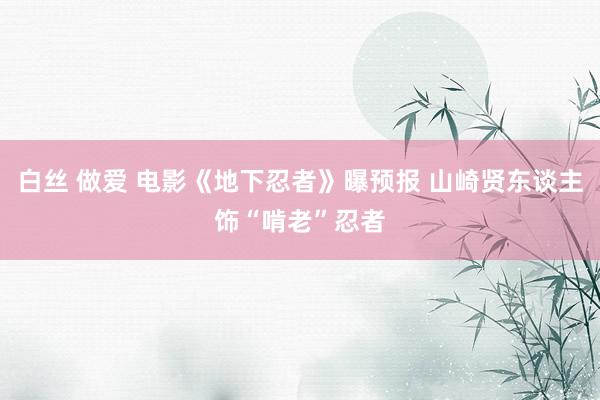 白丝 做爱 电影《地下忍者》曝预报 山崎贤东谈主饰“啃老”忍者