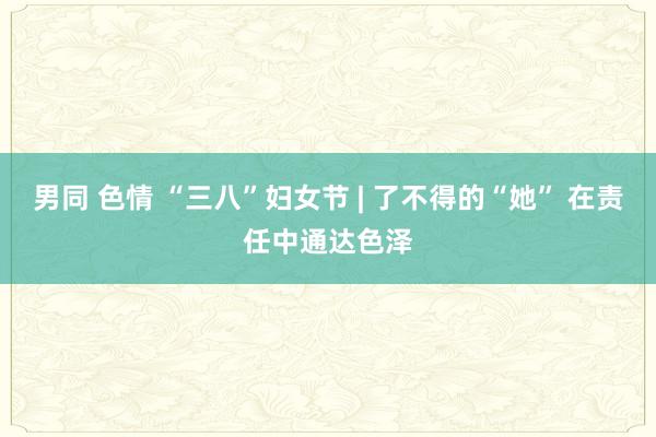 男同 色情 “三八”妇女节 | 了不得的“她” 在责任中通达色泽