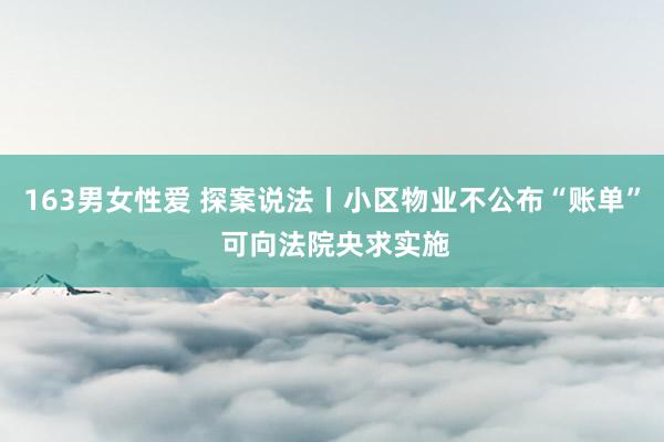 163男女性爱 探案说法丨小区物业不公布“账单” 可向法院央求实施