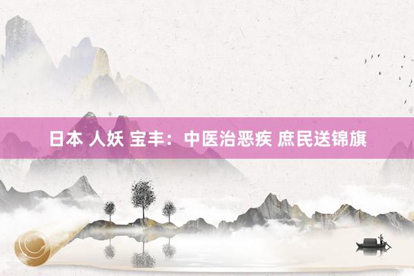 日本 人妖 宝丰：中医治恶疾 庶民送锦旗