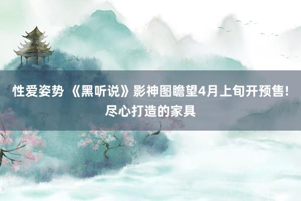 性爱姿势 《黑听说》影神图瞻望4月上旬开预售!尽心打造的家具