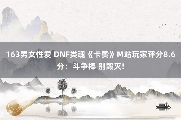163男女性爱 DNF类魂《卡赞》M站玩家评分8.6分：斗争棒 别毁灭!