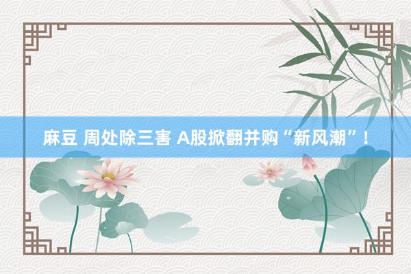 麻豆 周处除三害 A股掀翻并购“新风潮”！
