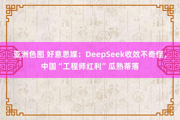 亚洲色图 好意思媒：DeepSeek收效不奇怪，中国“工程师红利”瓜熟蒂落