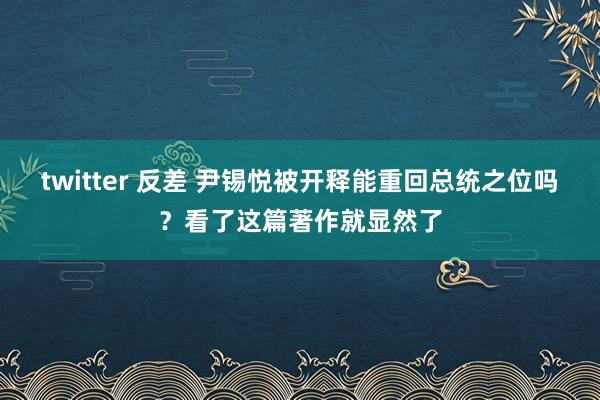 twitter 反差 尹锡悦被开释能重回总统之位吗？看了这篇著作就显然了