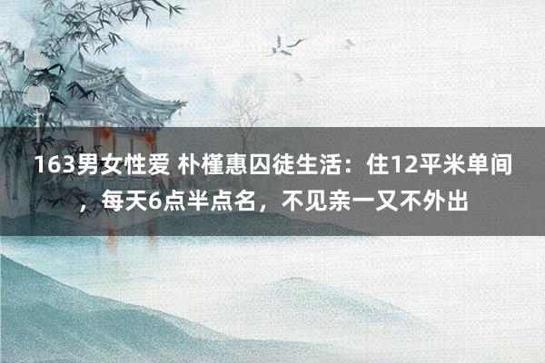 163男女性爱 朴槿惠囚徒生活：住12平米单间，每天6点半点名，不见亲一又不外出