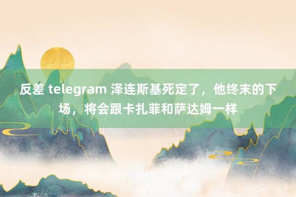 反差 telegram 泽连斯基死定了，他终末的下场，将会跟卡扎菲和萨达姆一样