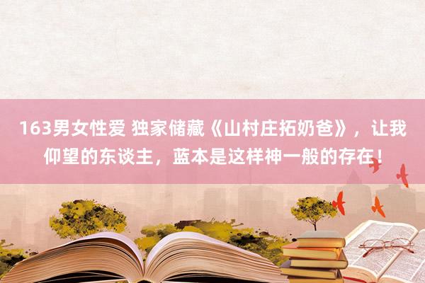 163男女性爱 独家储藏《山村庄拓奶爸》，让我仰望的东谈主，蓝本是这样神一般的存在！