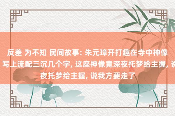 反差 为不知 民间故事: 朱元璋开打趣在寺中神像背后贴纸条， 写上流配三沉几个字， 这座神像竟深夜托梦给主握， 说我方要走了