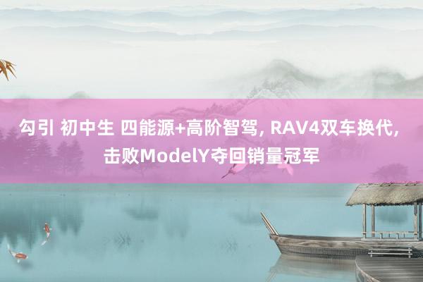 勾引 初中生 四能源+高阶智驾， RAV4双车换代， 击败ModelY夺回销量冠军