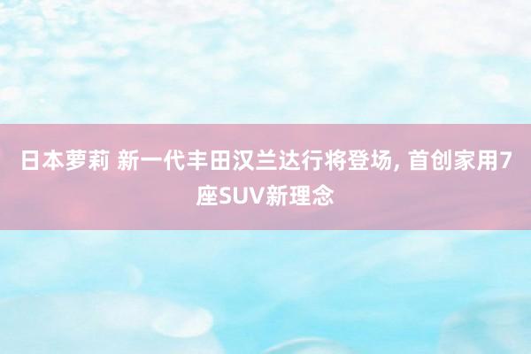 日本萝莉 新一代丰田汉兰达行将登场， 首创家用7座SUV新理念