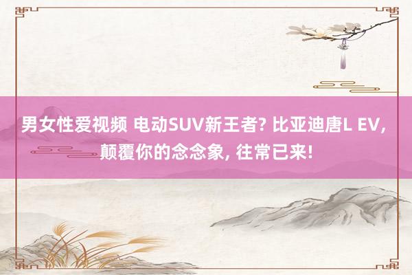 男女性爱视频 电动SUV新王者? 比亚迪唐L EV， 颠覆你的念念象， 往常已来!