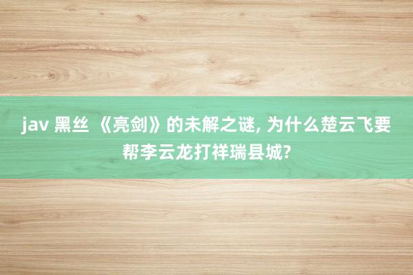 jav 黑丝 《亮剑》的未解之谜, 为什么楚云飞要帮李云龙打祥瑞县城?