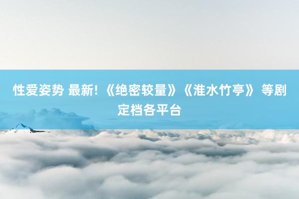 性爱姿势 最新! 《绝密较量》《淮水竹亭》 等剧定档各平台