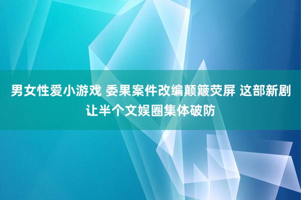 男女性爱小游戏 委果案件改编颠簸荧屏 这部新剧让半个文娱圈集体破防