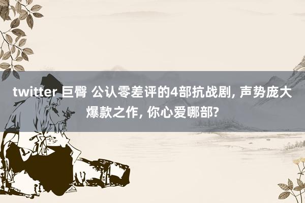 twitter 巨臀 公认零差评的4部抗战剧， 声势庞大爆款之作， 你心爱哪部?