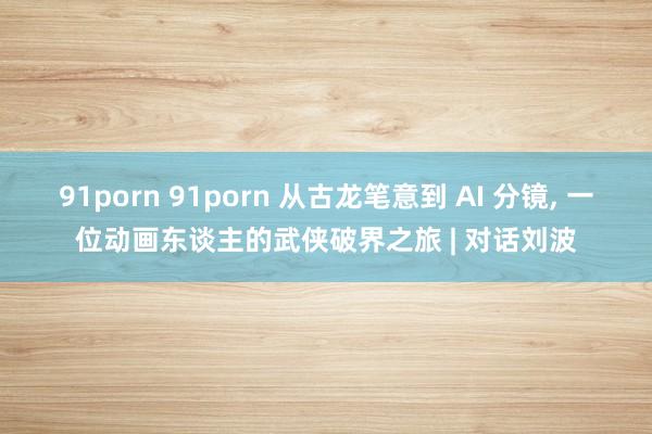 91porn 91porn 从古龙笔意到 AI 分镜， 一位动画东谈主的武侠破界之旅 | 对话刘波