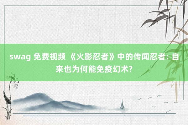 swag 免费视频 《火影忍者》中的传闻忍者: 自来也为何能免疫幻术?