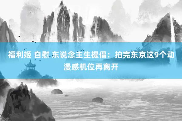 福利姬 自慰 东说念主生提倡：拍完东京这9个动漫感机位再离开