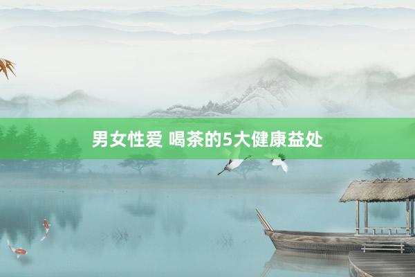 男女性爱 喝茶的5大健康益处