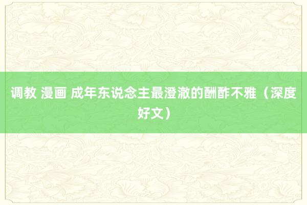 调教 漫画 成年东说念主最澄澈的酬酢不雅（深度好文）