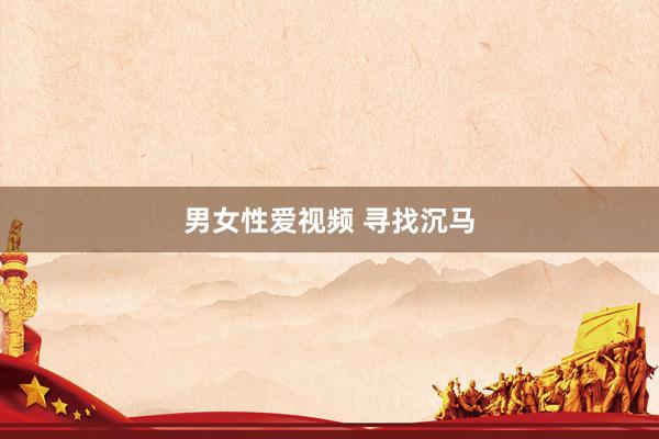 男女性爱视频 寻找沉马