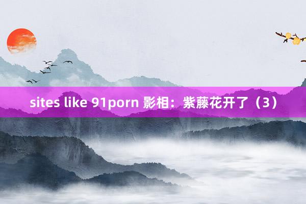 sites like 91porn 影相：紫藤花开了（3）