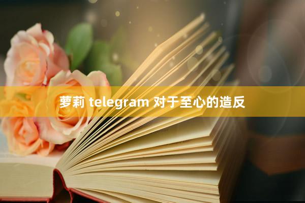 萝莉 telegram 对于至心的造反