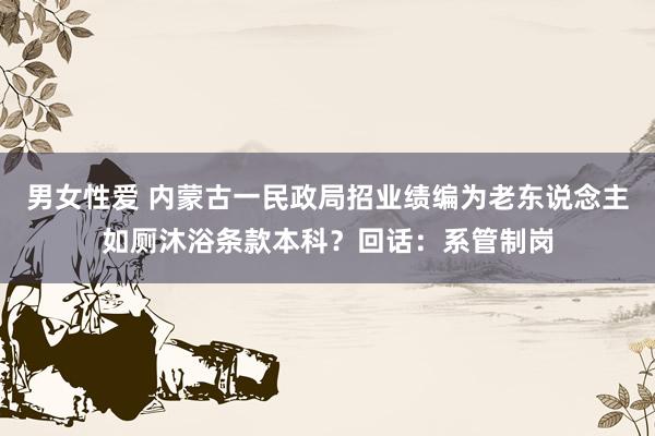男女性爱 内蒙古一民政局招业绩编为老东说念主如厕沐浴条款本科？回话：系管制岗