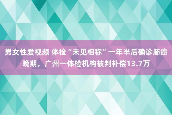 男女性爱视频 体检“未见相称”一年半后确诊肺癌晚期，广州一体检机构被判补偿13.7万