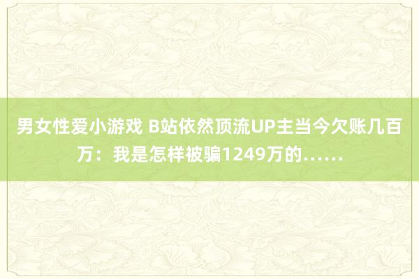 男女性爱小游戏 B站依然顶流UP主当今欠账几百万：我是怎样被骗1249万的……